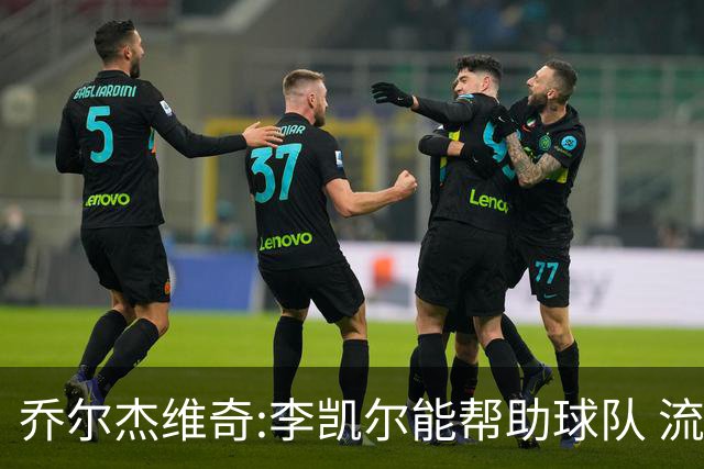 乔尔杰维奇:李凯尔能帮助球队 流程要去问篮协